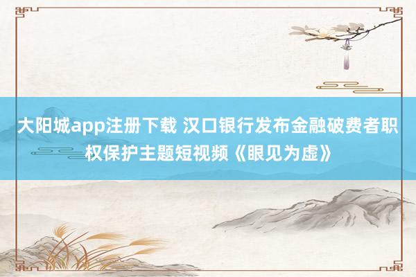大阳城app注册下载 汉口银行发布金融破费者职权保护主题短视频《眼见为虚》