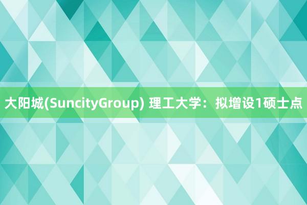 大阳城(SuncityGroup) 理工大学：拟增设1硕士点
