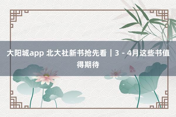 大阳城app 北大社新书抢先看｜3－4月这些书值得期待