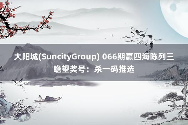 大阳城(SuncityGroup) 066期赢四海陈列三瞻望奖号：杀一码推选