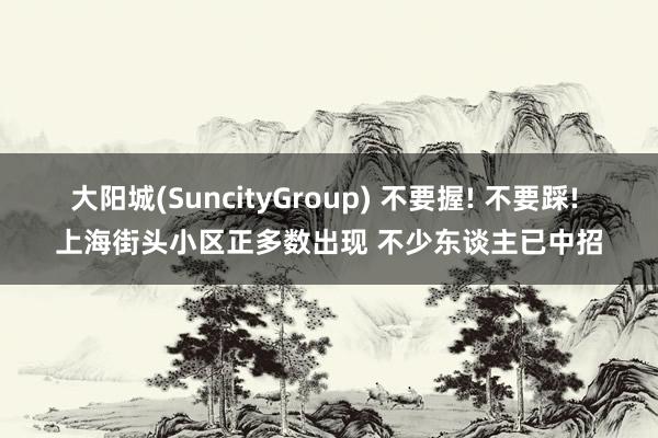 大阳城(SuncityGroup) 不要握! 不要踩! 上海街头小区正多数出现 不少东谈主已中招