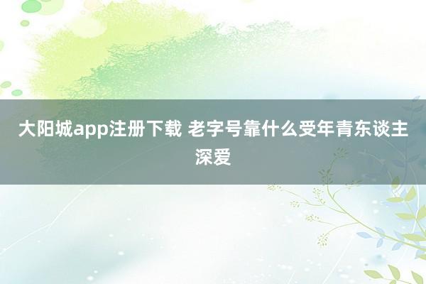大阳城app注册下载 老字号靠什么受年青东谈主深爱