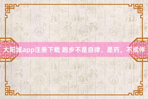 大阳城app注册下载 跑步不是自律，是药，不成停