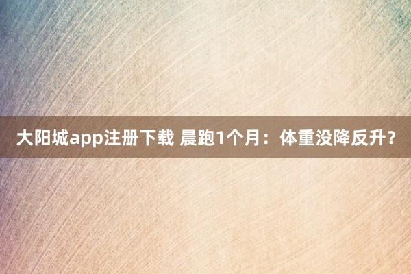 大阳城app注册下载 晨跑1个月：体重没降反升？