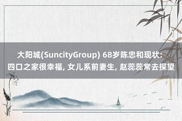大阳城(SuncityGroup) 68岁陈忠和现状: 四口之家很幸福， 女儿系前妻生， 赵蕊蕊常去探望
