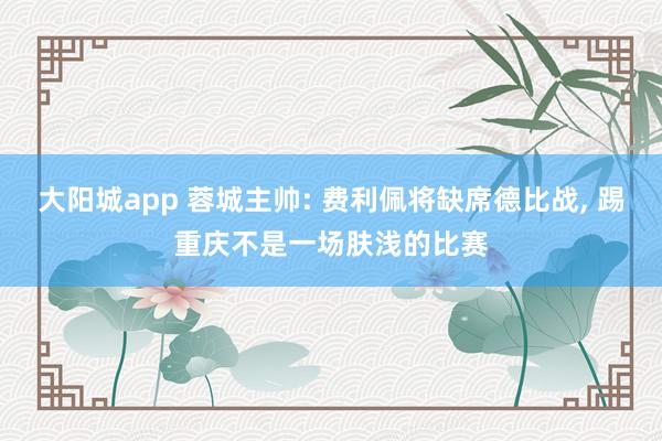 大阳城app 蓉城主帅: 费利佩将缺席德比战， 踢重庆不是一场肤浅的比赛