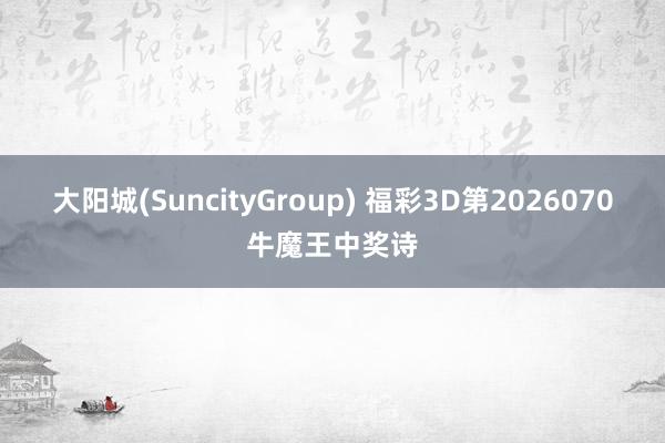 大阳城(SuncityGroup) 福彩3D第2026070牛魔王中奖诗