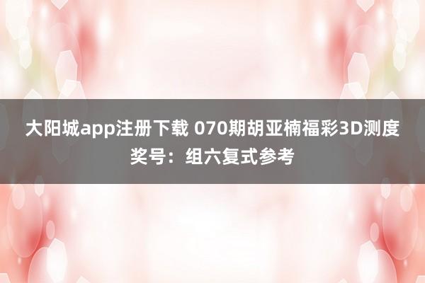 大阳城app注册下载 070期胡亚楠福彩3D测度奖号：组六复式参考