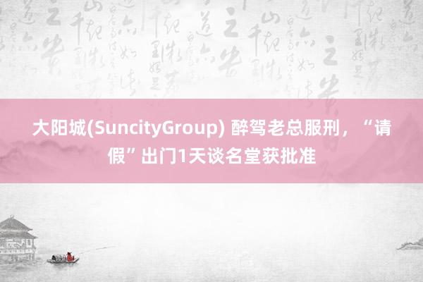 大阳城(SuncityGroup) 醉驾老总服刑，“请假”出门1天谈名堂获批准