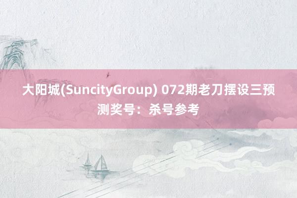 大阳城(SuncityGroup) 072期老刀摆设三预测奖号：杀号参考
