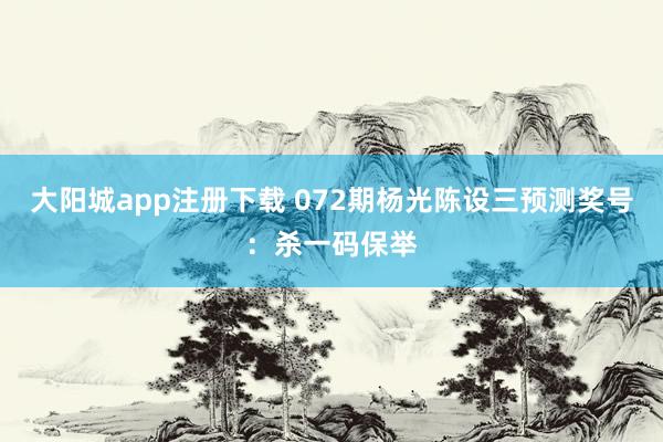 大阳城app注册下载 072期杨光陈设三预测奖号：杀一码保举