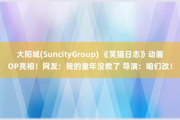 大阳城(SuncityGroup) 《笑猫日志》动画OP亮相！网友：我的童年没救了 导演：咱们改！