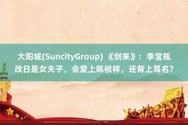 大阳城(SuncityGroup) 《剑来》：李宝瓶改日是女夫子，会爱上陈祯祥，还背上骂名？