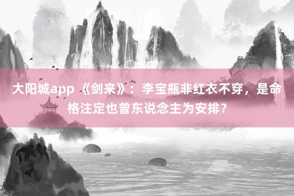 大阳城app 《剑来》：李宝瓶非红衣不穿，是命格注定也曾东说念主为安排？