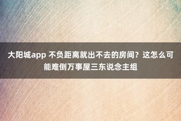大阳城app 不负距离就出不去的房间？这怎么可能难倒万事屋三东说念主组