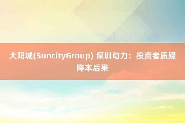 大阳城(SuncityGroup) 深圳动力：投资者质疑降本后果
