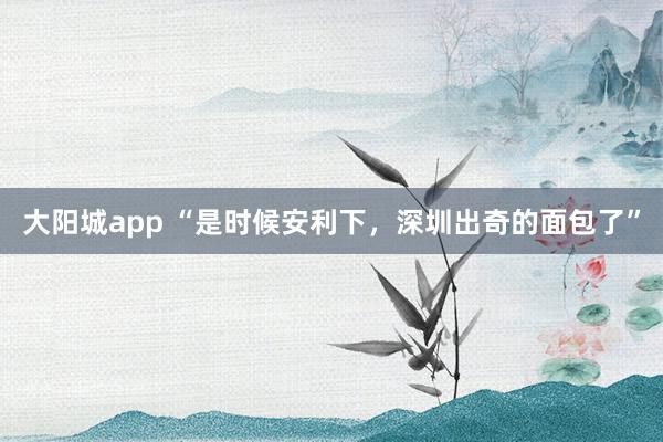 大阳城app “是时候安利下，深圳出奇的面包了”