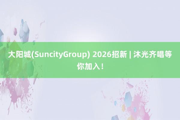 大阳城(SuncityGroup) 2026招新 | 沐光齐唱等你加入！