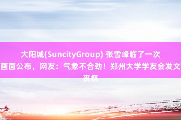 大阳城(SuncityGroup) 张雪峰临了一次直播画面公布，网友：气象不合劲！郑州大学学友会发文丧祭