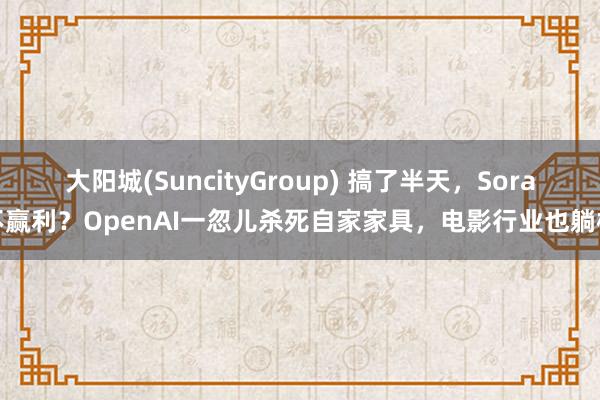 大阳城(SuncityGroup) 搞了半天，Sora不赢利？OpenAI一忽儿杀死自家家具，电影行业也躺枪