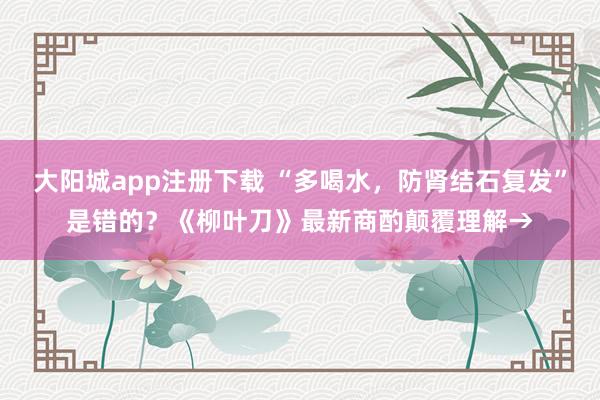 大阳城app注册下载 “多喝水，防肾结石复发”是错的？《柳叶刀》最新商酌颠覆理解→