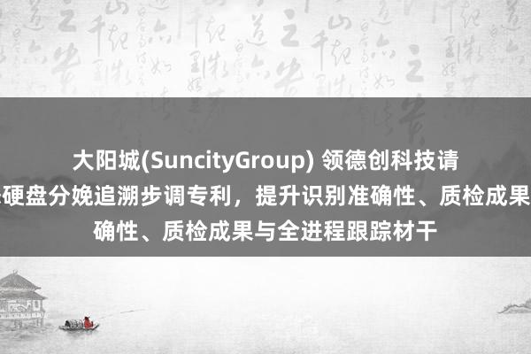 大阳城(SuncityGroup) 领德创科技请求多码合一的固态硬盘分娩追溯步调专利，提升识别准确性、质检成果与全进程跟踪材干