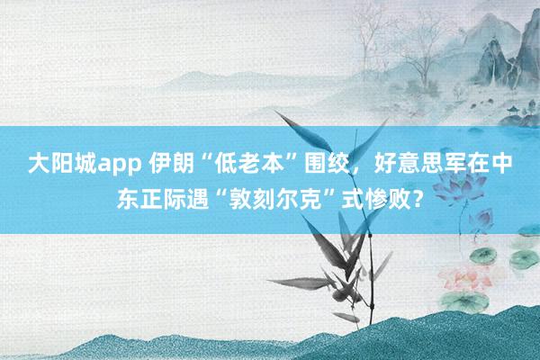 大阳城app 伊朗“低老本”围绞，好意思军在中东正际遇“敦刻尔克”式惨败？