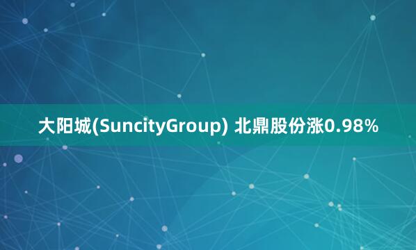 大阳城(SuncityGroup) 北鼎股份涨0.98%