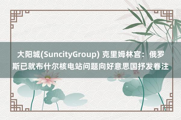 大阳城(SuncityGroup) 克里姆林宫：俄罗斯已就布什尔核电站问题向好意思国抒发眷注