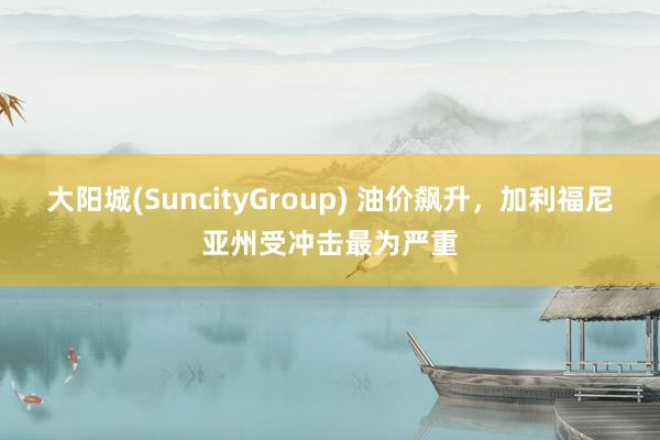 大阳城(SuncityGroup) 油价飙升，加利福尼亚州受冲击最为严重