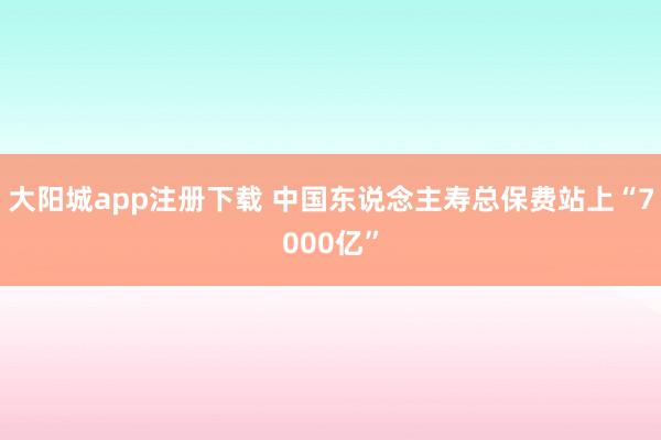 大阳城app注册下载 中国东说念主寿总保费站上“7000亿”