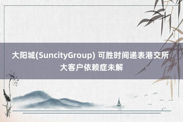 大阳城(SuncityGroup) 可胜时间递表港交所 大客户依赖症未解