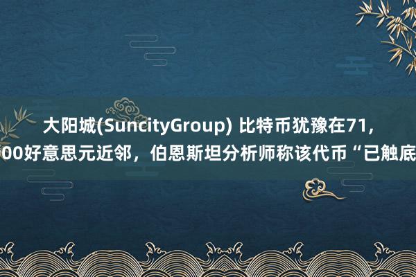 大阳城(SuncityGroup) 比特币犹豫在71，000好意思元近邻，伯恩斯坦分析师称该代币“已触底”