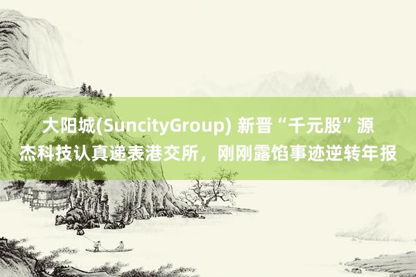 大阳城(SuncityGroup) 新晋“千元股”源杰科技认真递表港交所，刚刚露馅事迹逆转年报