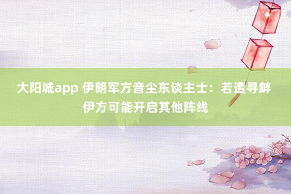 大阳城app 伊朗军方音尘东谈主士：若遭寻衅 伊方可能开启其他阵线