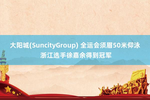 大阳城(SuncityGroup) 全运会须眉50米仰泳 浙江选手徐嘉余得到冠军