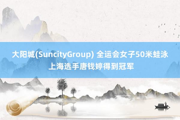 大阳城(SuncityGroup) 全运会女子50米蛙泳 上海选手唐钱婷得到冠军