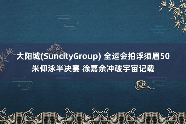 大阳城(SuncityGroup) 全运会拍浮须眉50米仰泳半决赛 徐嘉余冲破宇宙记载