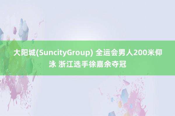 大阳城(SuncityGroup) 全运会男人200米仰泳 浙江选手徐嘉余夺冠