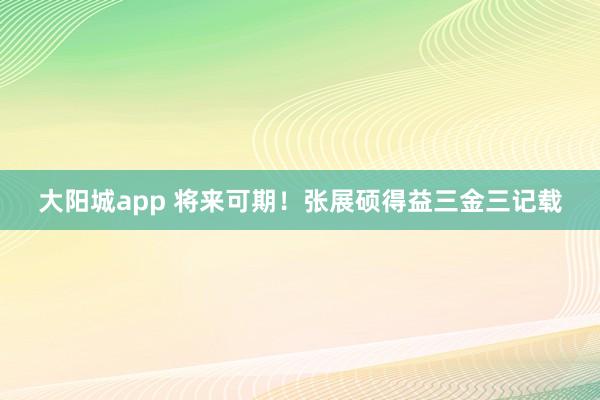 大阳城app 将来可期！张展硕得益三金三记载