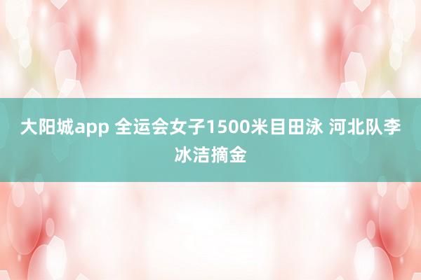 大阳城app 全运会女子1500米目田泳 河北队李冰洁摘金