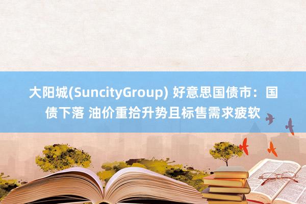 大阳城(SuncityGroup) 好意思国债市：国债下落 油价重拾升势且标售需求疲软