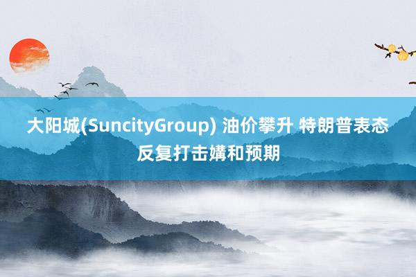 大阳城(SuncityGroup) 油价攀升 特朗普表态反复打击媾和预期