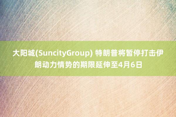 大阳城(SuncityGroup) 特朗普将暂停打击伊朗动力情势的期限延伸至4月6日