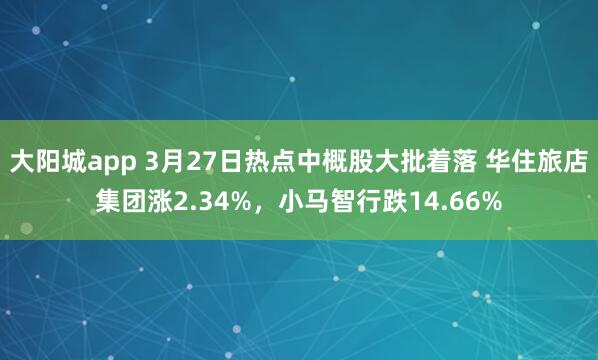 大阳城app 3月27日热点中概股大批着落 华住旅店集团涨2.34%，小马智行跌14.66%