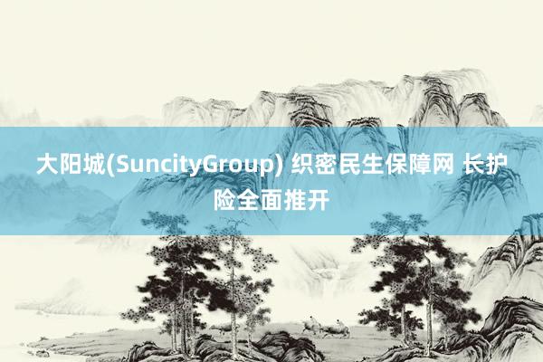 大阳城(SuncityGroup) 织密民生保障网 长护险全面推开
