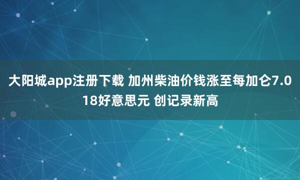 大阳城app注册下载 加州柴油价钱涨至每加仑7.018好意思元 创记录新高
