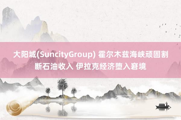 大阳城(SuncityGroup) 霍尔木兹海峡顽固割断石油收入 伊拉克经济堕入窘境