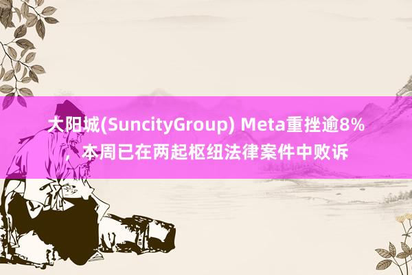 大阳城(SuncityGroup) Meta重挫逾8%，本周已在两起枢纽法律案件中败诉
