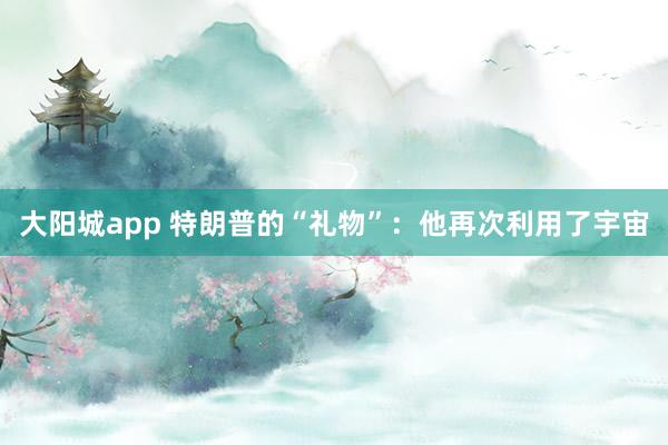 大阳城app 特朗普的“礼物”：他再次利用了宇宙